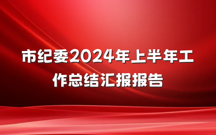 市纪委2024年上半年工作总结汇报报告