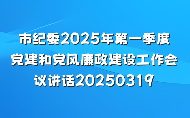 市纪委2025年第一季度党建和党风廉政建设工作会议讲话20250319