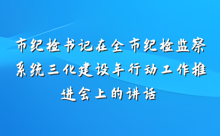 市纪检书记在全市纪检监察系统三化建设年行动工作推进会上的讲话