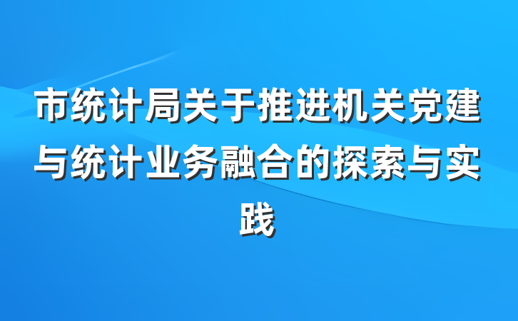 市统计局关于推进机关党建与统计业务融合的探索与实践