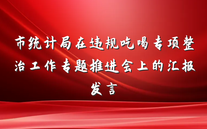 市统计局在违规吃喝专项整治工作专题推进会上的汇报发言