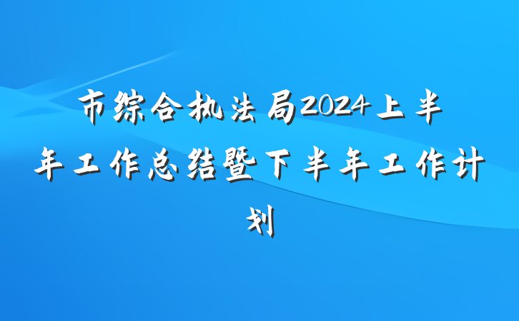 市综合执法局2024上半年工作总结暨下半年工作计划