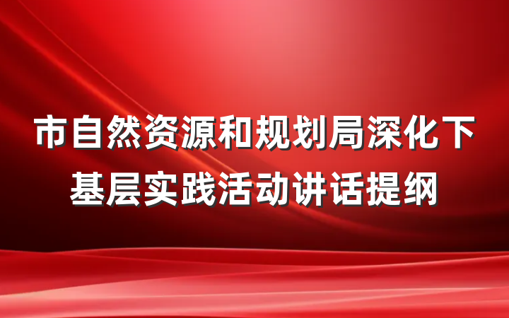 市自然资源和规划局深化下基层实践活动讲话提纲