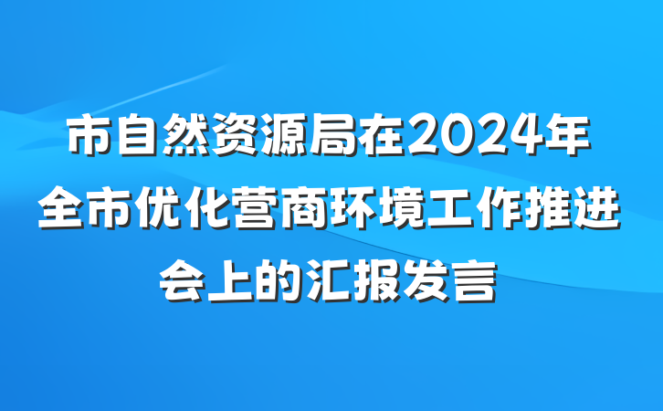 市自然资源局在2024年全市优化营商环境工作推进会上的汇报发言