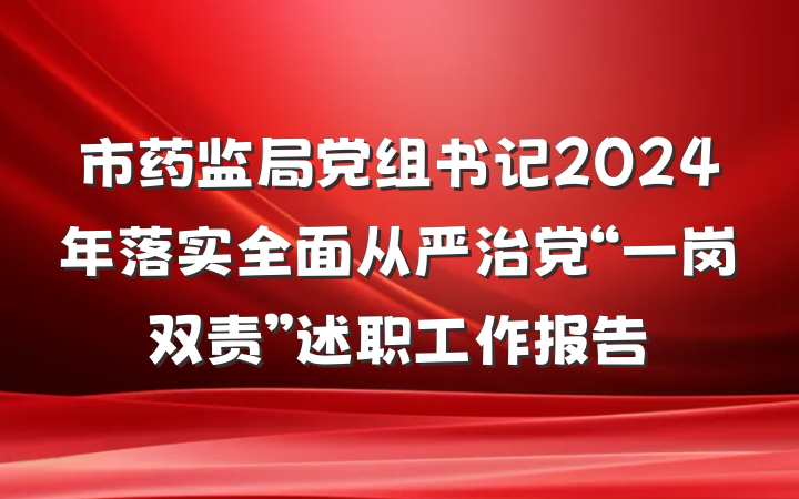 市药监局党组书记2024年落实全面从严治党“一岗双责”述职工作报告