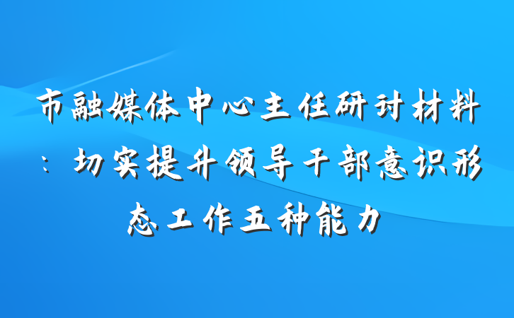 市融媒体中心主任研讨材料：切实提升领导干部意识形态工作五种能力