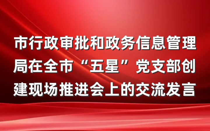 市行政审批和政务信息管理局在全市“五星”党支部创建现场推进会上的交流发言