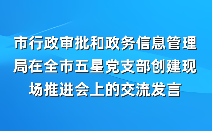 市行政审批和政务信息管理局在全市五星党支部创建现场推进会上的交流发言