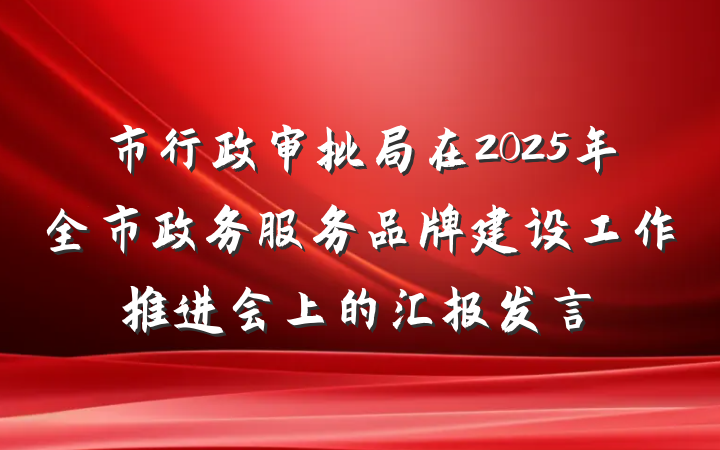 市行政审批局在2025年全市政务服务品牌建设工作推进会上的汇报发言