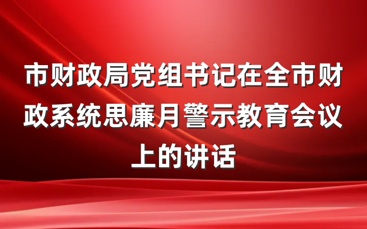 市财政局党组书记在全市财政系统思廉月警示教育会议上的讲话