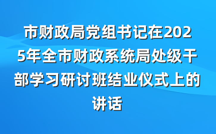 市财政局党组书记在2025年全市财政系统局处级干部学习研讨班结业仪式上的讲话