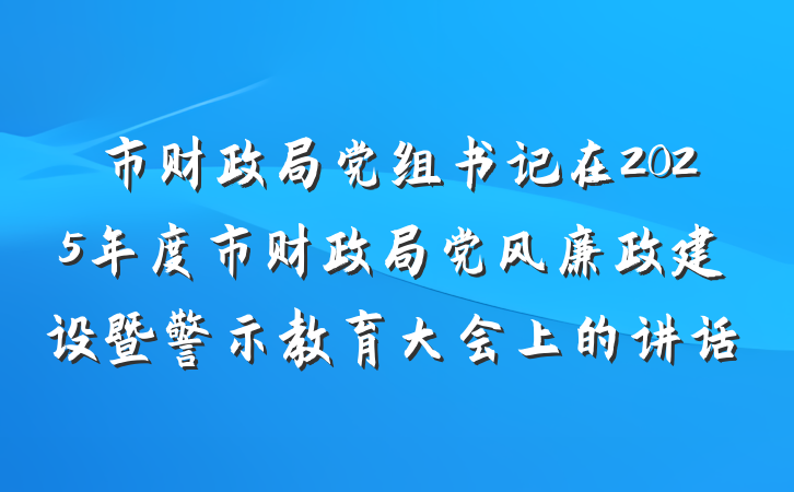 市财政局党组书记在2025年度市财政局党风廉政建设暨警示教育大会上的讲话