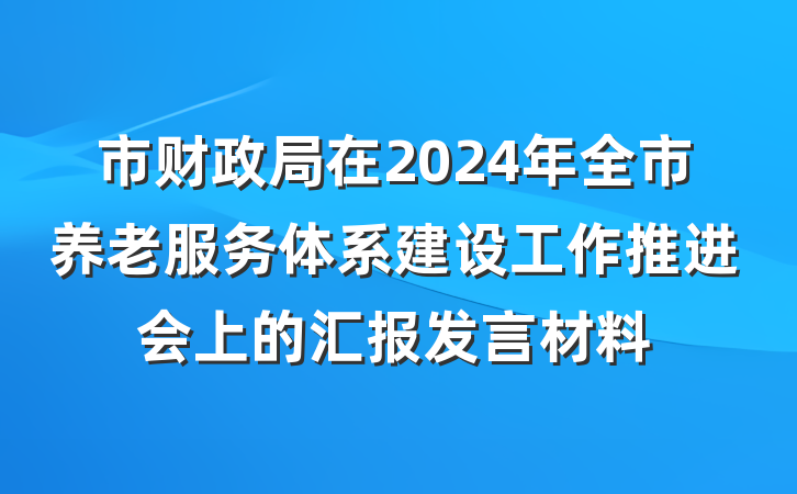 市财政局在2024年全市养老服务体系建设工作推进会上的汇报发言材料