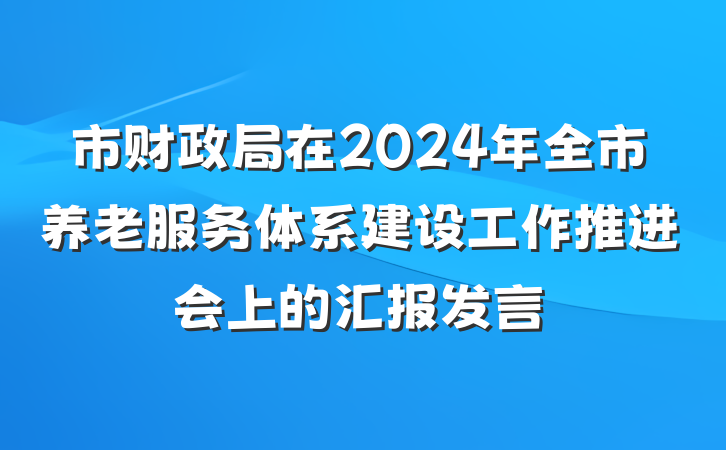 市财政局在2024年全市养老服务体系建设工作推进会上的汇报发言