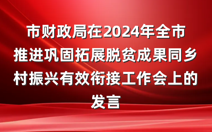 市财政局在2024年全市推进巩固拓展脱贫成果同乡村振兴有效衔接工作会上的发言
