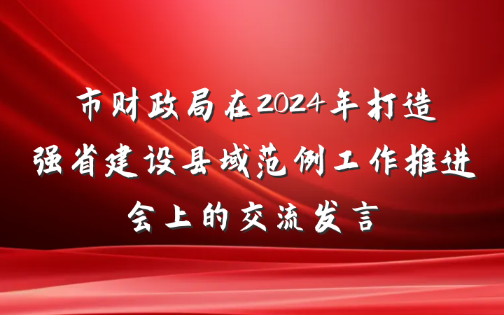 市财政局在2024年打造强省建设县域范例工作推进会上的交流发言