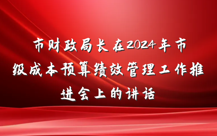 市财政局长在2024年市级成本预算绩效管理工作推进会上的讲话