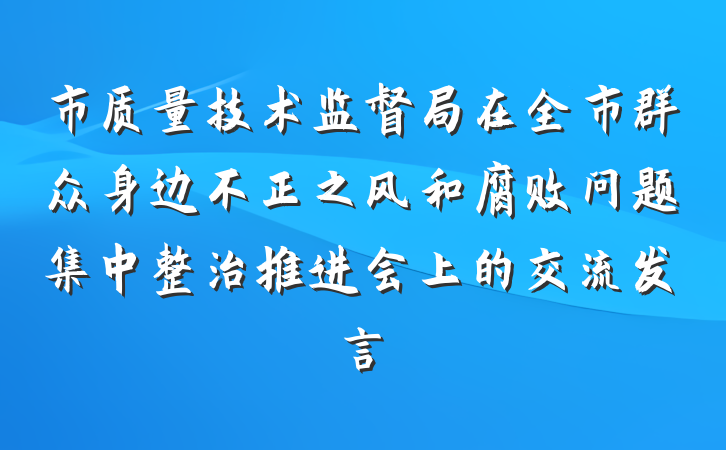 市质量技术监督局在全市群众身边不正之风和腐败问题集中整治推进会上的交流发言