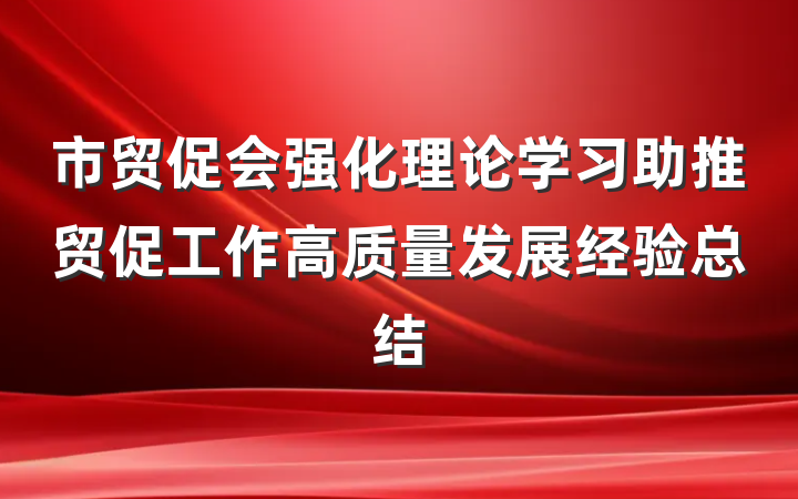 市贸促会强化理论学习助推贸促工作高质量发展经验总结