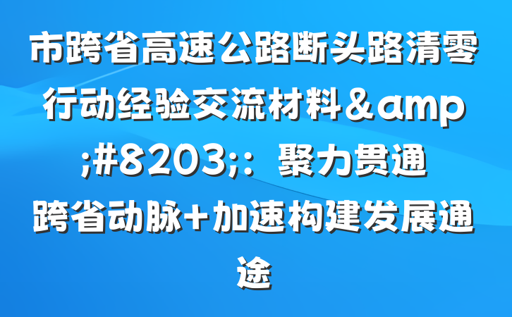 市跨省高速公路断头路清零行动经验交流材料&#8203;：聚力贯通跨省动脉 加速构建发展通途