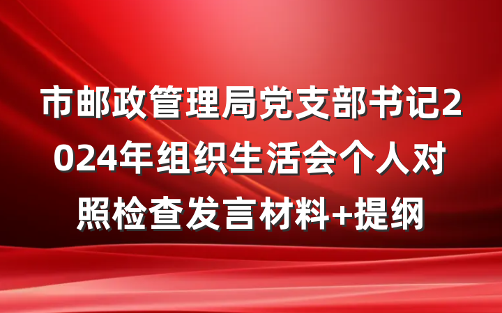 市邮政管理局党支部书记2024年组织生活会个人对照检查发言材料 提纲