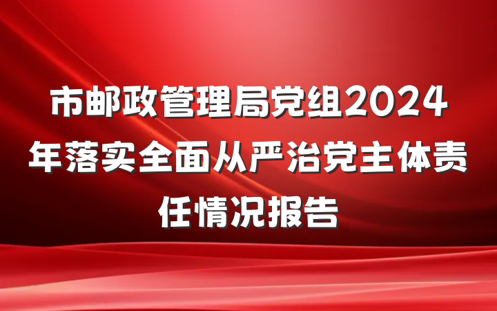 市邮政管理局党组2024年落实全面从严治党主体责任情况报告
