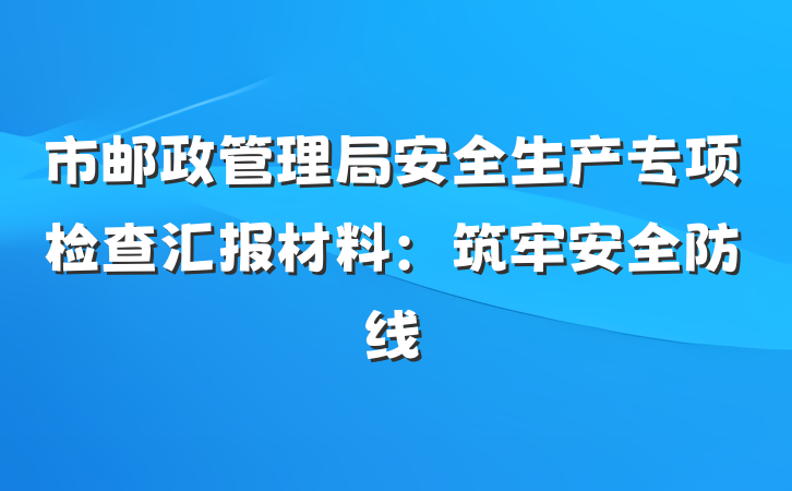 市邮政管理局安全生产专项检查汇报材料：筑牢安全防线