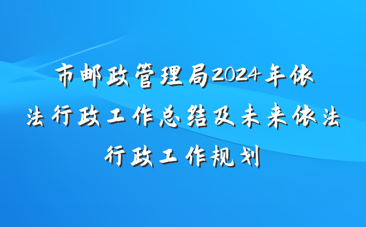 市邮政管理局2024年依法行政工作总结及未来依法行政工作规划