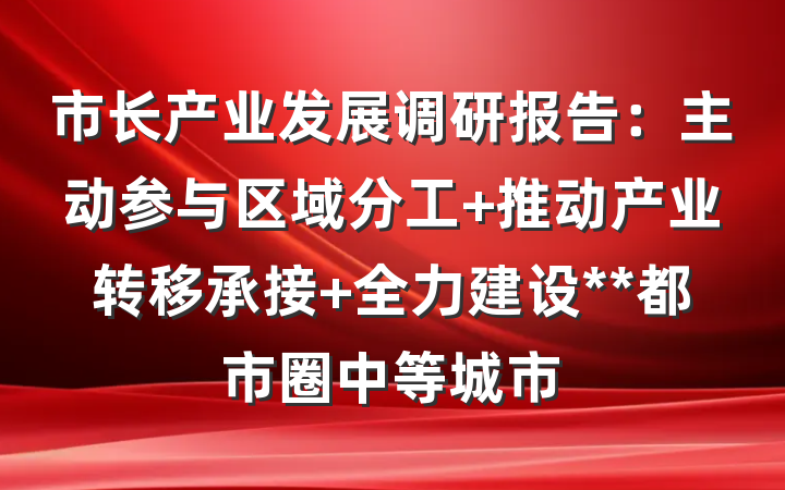 市长产业发展调研报告：主动参与区域分工 推动产业转移承接 全力建设**都市圈中等城市