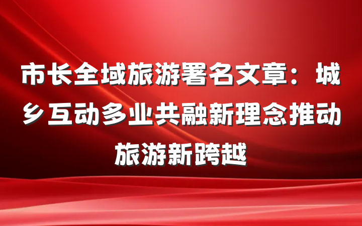 市长全域旅游署名文章：城乡互动多业共融新理念推动旅游新跨越