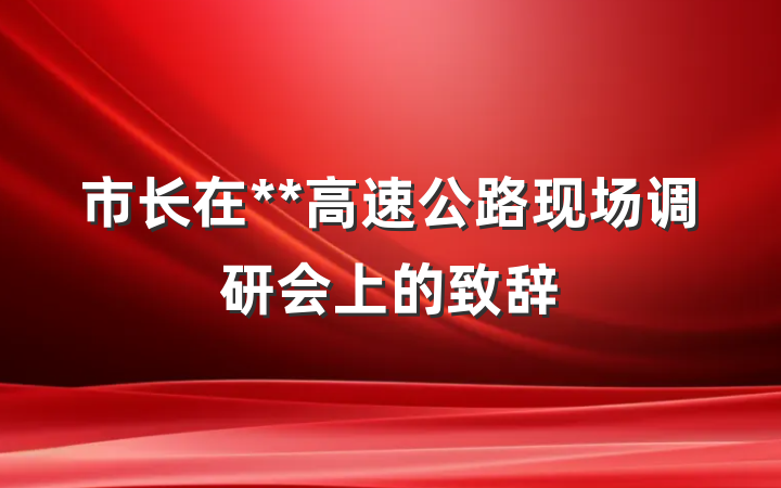 市长在**高速公路现场调研会上的致辞