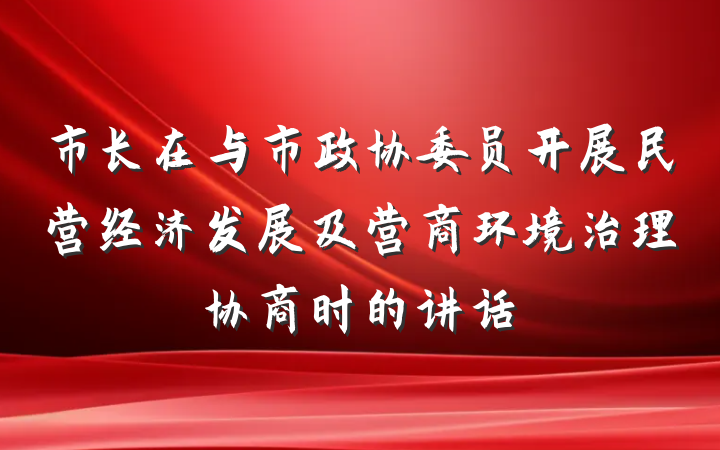 市长在与市政协委员开展民营经济发展及营商环境治理协商时的讲话