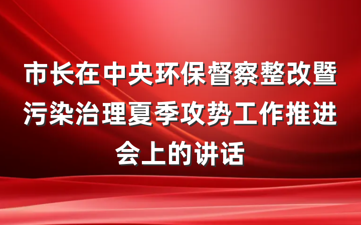 市长在中央环保督察整改暨污染治理夏季攻势工作推进会上的讲话