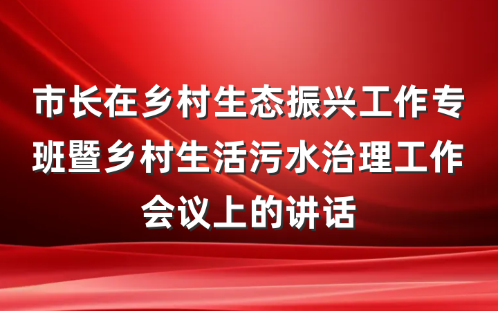 市长在乡村生态振兴工作专班暨乡村生活污水治理工作会议上的讲话