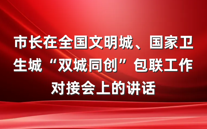 市长在全国文明城、国家卫生城“双城同创”包联工作对接会上的讲话