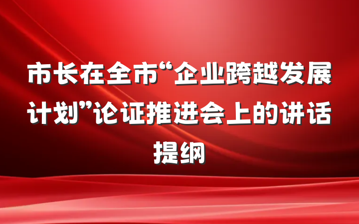 市长在全市“企业跨越发展计划”论证推进会上的讲话提纲
