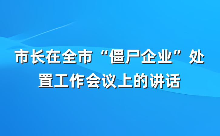 市长在全市“僵尸企业”处置工作会议上的讲话