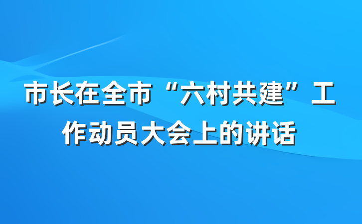 市长在全市“六村共建”工作动员大会上的讲话