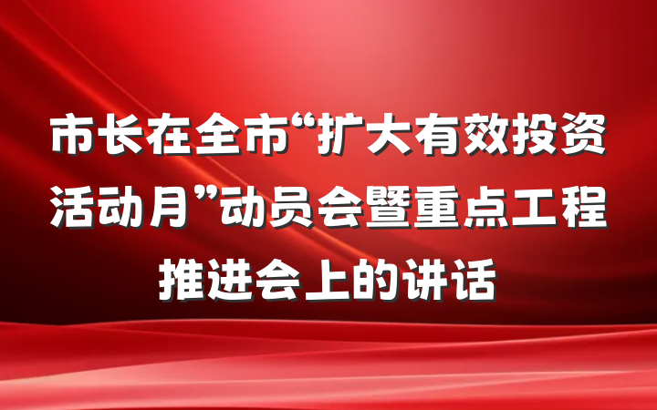 市长在全市“扩大有效投资活动月”动员会暨重点工程推进会上的讲话