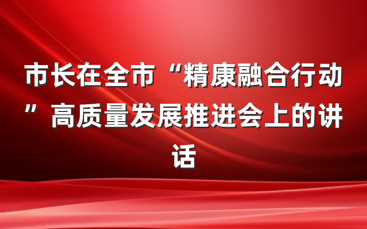 市长在全市“精康融合行动”高质量发展推进会上的讲话