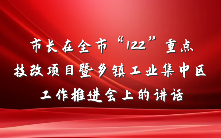 市长在全市“122”重点技改项目暨乡镇工业集中区工作推进会上的讲话