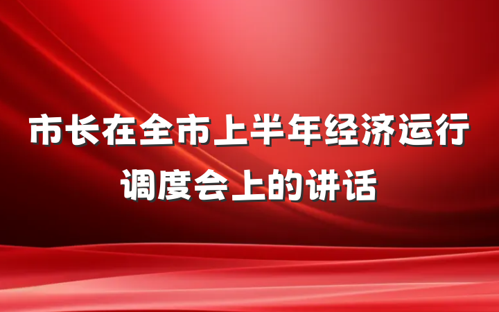 市长在全市上半年经济运行调度会上的讲话