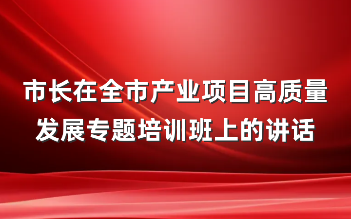 市长在全市产业项目高质量发展专题培训班上的讲话