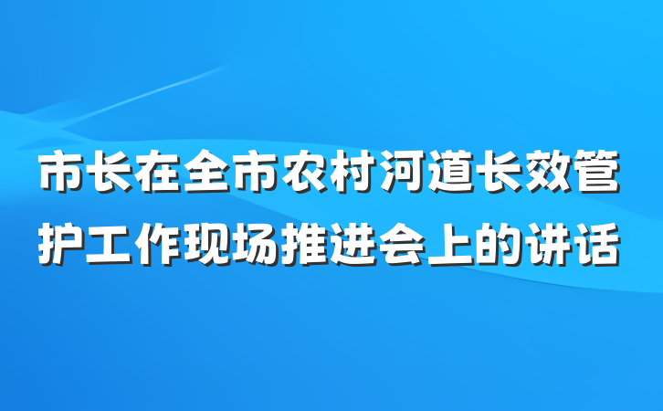 市长在全市农村河道长效管护工作现场推进会上的讲话