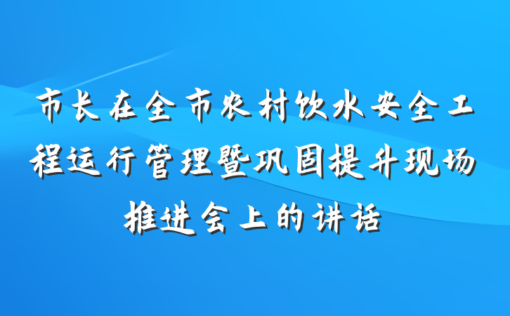 市长在全市农村饮水安全工程运行管理暨巩固提升现场推进会上的讲话