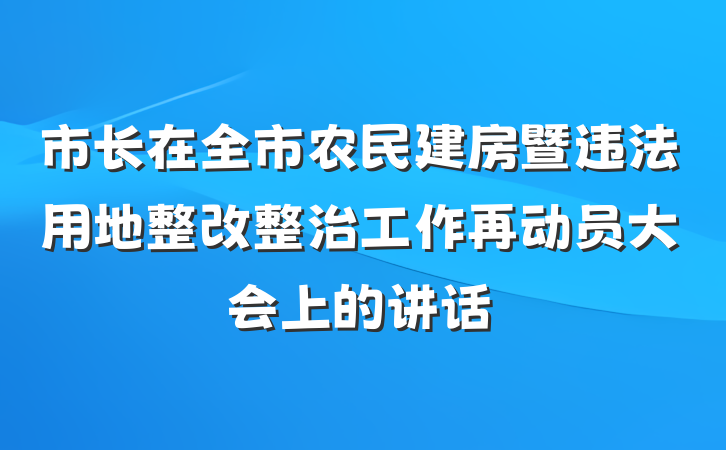 市长在全市农民建房暨违法用地整改整治工作再动员大会上的讲话