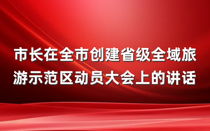 市长在全市创建省级全域旅游示范区动员大会上的讲话