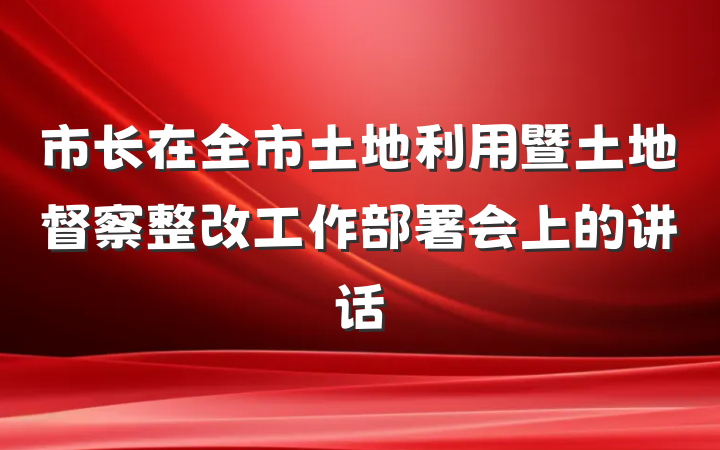 市长在全市土地利用暨土地督察整改工作部署会上的讲话