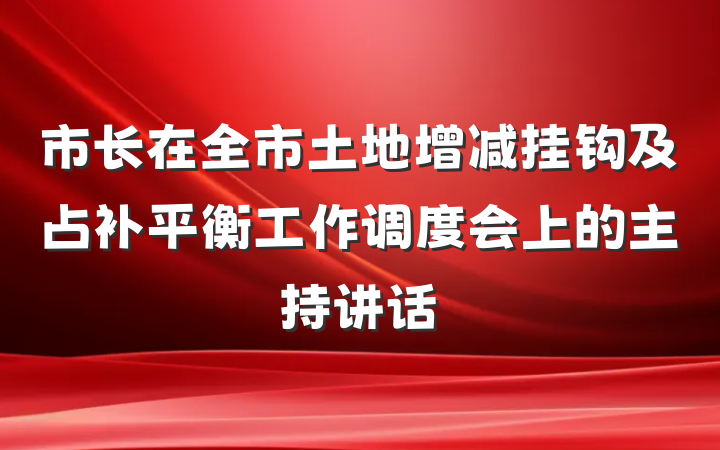 市长在全市土地增减挂钩及占补平衡工作调度会上的主持讲话