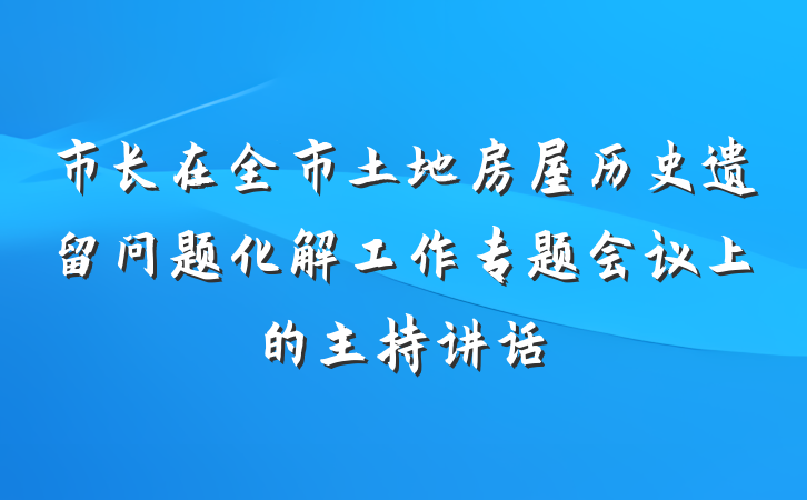 市长在全市土地房屋历史遗留问题化解工作专题会议上的主持讲话
